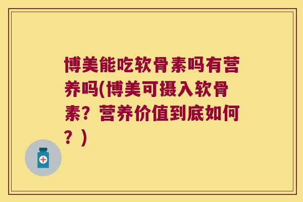 博美能吃软骨素吗有营养吗(博美可摄入软骨素？营养价值到底如何？)