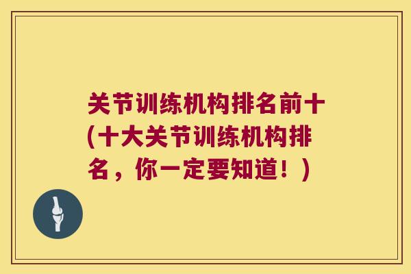 关节训练机构排名前十(十大关节训练机构排名,你一定要知道!) 关节训练机构排名前十(十大关节训练机构排名,你一定要知道!)