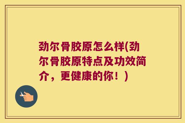 劲尔骨胶原怎么样(劲尔骨胶原特点及功效简介,更健康的你!) 劲尔骨胶原怎么样(劲尔骨胶原特点及功效简介,更健康的你!)