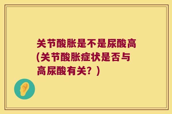 关节酸胀是不是尿酸高(关节酸胀症状是否与高尿酸有关？)