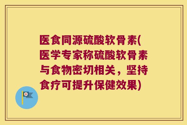 医食同源硫酸软骨素(医学专家称硫酸软骨素与食物密切相关,坚持食疗可提升保健效果) 医食同源硫酸软骨素(医学专家称硫酸软骨素与食物密切相关,坚持食疗可提升保健效果)