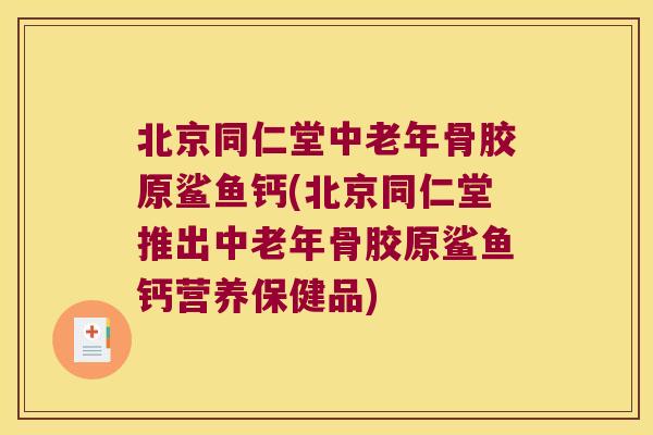 北京同仁堂中老年骨胶原鲨鱼钙(北京同仁堂推出中老年骨胶原鲨鱼钙营养保健品) 北京同仁堂中老年骨胶原鲨鱼钙(北京同仁堂推出中老年骨胶原鲨鱼钙营养保健品)