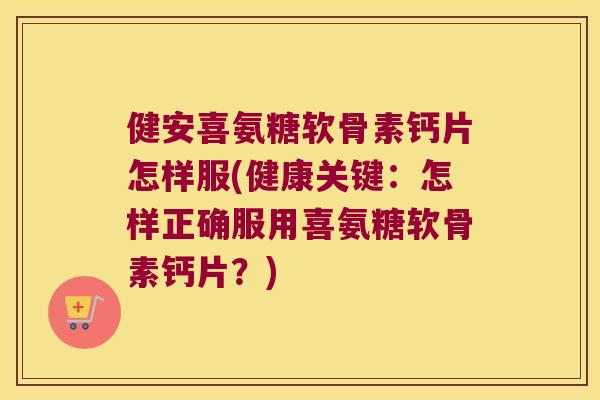 健安喜氨糖软骨素钙片怎样服(健康关键:怎样正确服用喜氨糖软骨素钙片?) 健安喜氨糖软骨素钙片怎样服(健康关键:怎样正确服用喜氨糖软骨素钙片?)