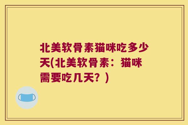 北美软骨素猫咪吃多少天(北美软骨素:猫咪需要吃几天?) 北美软骨素猫咪吃多少天(北美软骨素:猫咪需要吃几天?)