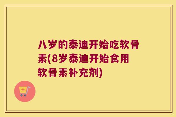 八岁的泰迪开始吃软骨素(8岁泰迪开始食用软骨素补充剂) 八岁的泰迪开始吃软骨素(8岁泰迪开始食用软骨素补充剂)