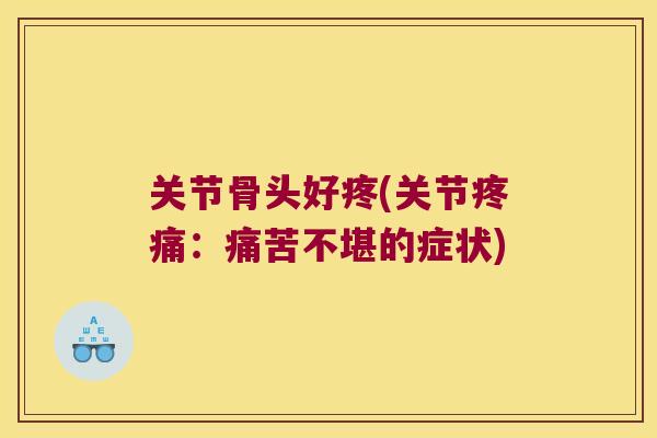 关节骨头好疼(关节:痛苦不堪的症状) 关节骨头好疼(关节:痛苦不堪的症状)