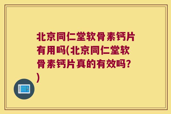 北京同仁堂软骨素钙片有用吗(北京同仁堂软骨素钙片真的有效吗？)