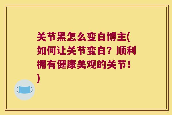 关节黑怎么变白博主(如何让关节变白？顺利拥有健康美观的关节！)