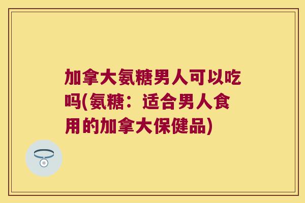 加拿大氨糖男人可以吃吗(氨糖:适合男人食用的加拿大保健品) 加拿大氨糖男人可以吃吗(氨糖:适合男人食用的加拿大保健品)