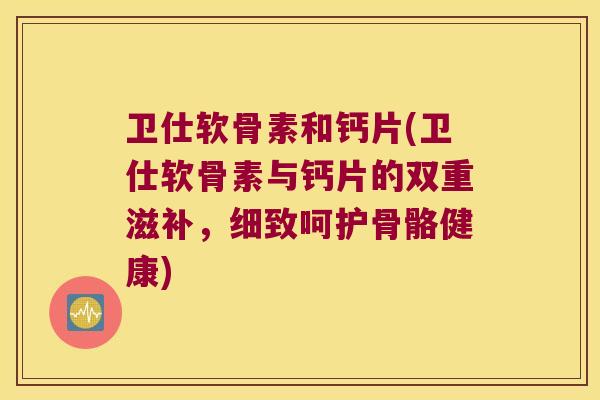 卫仕软骨素和钙片(卫仕软骨素与钙片的双重滋补,细致呵护骨骼健康) 卫仕软骨素和钙片(卫仕软骨素与钙片的双重滋补,细致呵护骨骼健康)