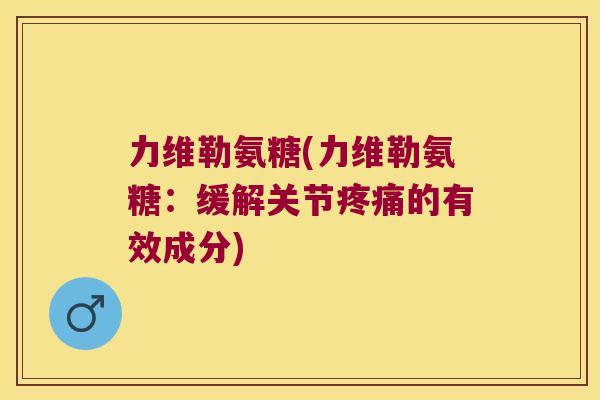 力维勒氨糖(力维勒氨糖:缓解关节的有效成分) 力维勒氨糖(力维勒氨糖:缓解关节的有效成分)