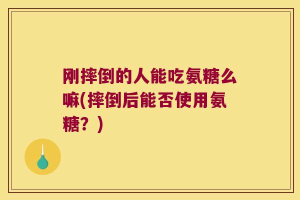 刚摔倒的人能吃氨糖么嘛(摔倒后能否使用氨糖？)