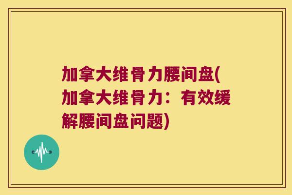 加拿大维骨力腰间盘(加拿大维骨力:有效缓解腰间盘问题) 加拿大维骨力腰间盘(加拿大维骨力:有效缓解腰间盘问题)