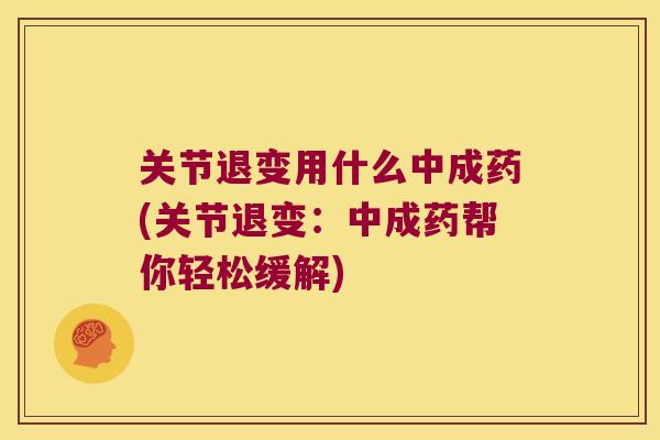 关节退变用什么中成药(关节退变：中成药帮你轻松缓解)