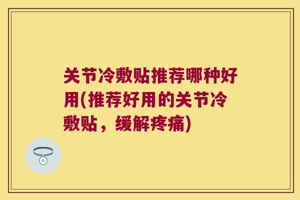 关节冷敷贴推荐哪种好用(推荐好用的关节冷敷贴，缓解)