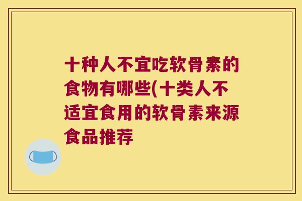 十种人不宜吃软骨素的食物有哪些(十类人不适宜食用的软骨素来源食品推荐