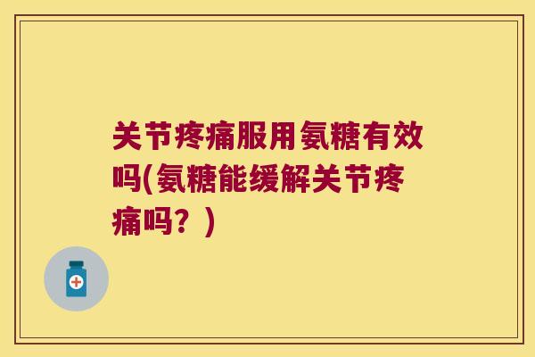 关节服用氨糖有效吗(氨糖能缓解关节吗？)
