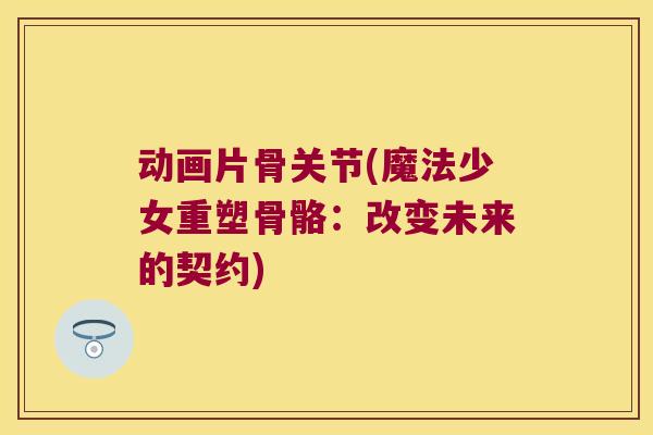 动画片骨关节(魔法少女重塑骨骼：改变未来的契约)