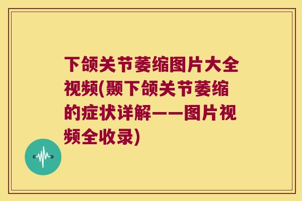 下颌关节萎缩图片大全视频(颞下颌关节萎缩的症状详解——图片视频全收录) 下颌关节萎缩图片大全视频(颞下颌关节萎缩的症状详解——图片视频全收录)