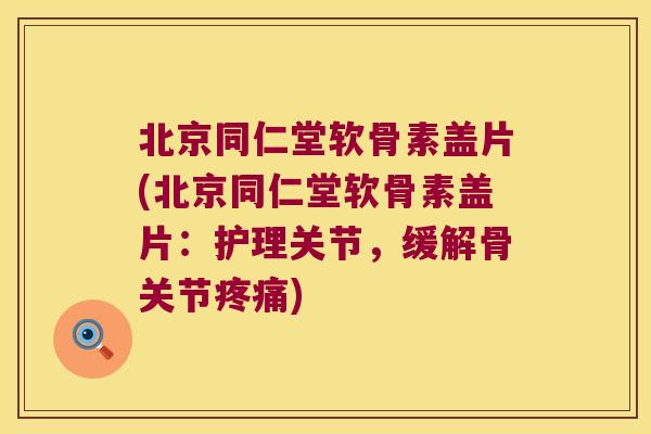 北京同仁堂软骨素盖片(北京同仁堂软骨素盖片:护理关节,缓解骨关节) 北京同仁堂软骨素盖片(北京同仁堂软骨素盖片:护理关节,缓解骨关节)