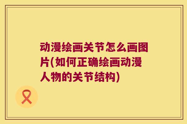 动漫绘画关节怎么画图片(如何正确绘画动漫人物的关节结构) 动漫绘画关节怎么画图片(如何正确绘画动漫人物的关节结构)