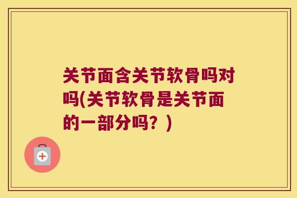 关节面含关节软骨吗对吗(关节软骨是关节面的一部分吗?) 关节面含关节软骨吗对吗(关节软骨是关节面的一部分吗?)