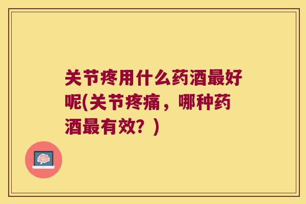 关节疼用什么药酒好呢(关节，哪种药酒有效？)