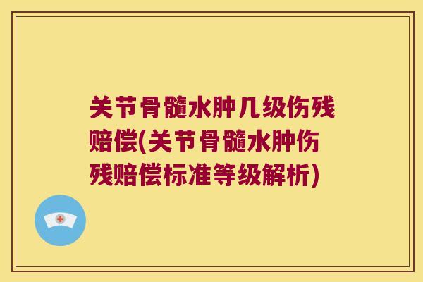 关节骨髓水肿几级伤残赔偿(关节骨髓水肿伤残赔偿标准等级解析) 关节骨髓水肿几级伤残赔偿(关节骨髓水肿伤残赔偿标准等级解析)