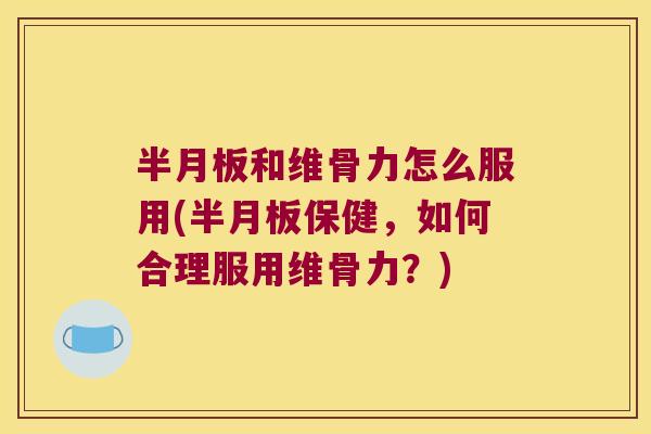 和维骨力怎么服用(保健，如何合理服用维骨力？)
