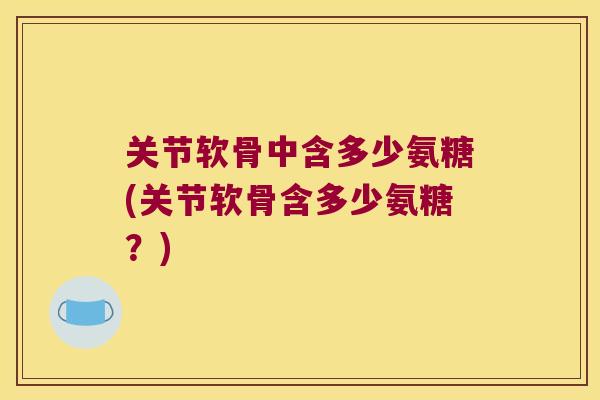 关节软骨中含多少氨糖(关节软骨含多少氨糖？)