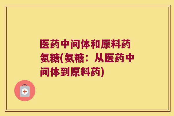 医药中间体和原料药 氨糖(氨糖：从医药中间体到原料药)