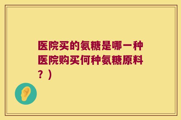 医院买的氨糖是哪一种医院购买何种氨糖原料？)