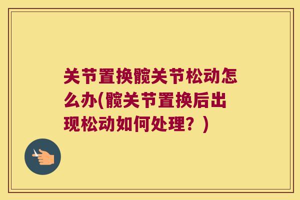 关节置换髋关节松动怎么办(髋关节置换后出现松动如何处理？)