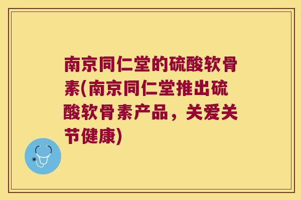 南京同仁堂的硫酸软骨素(南京同仁堂推出硫酸软骨素产品,关爱关节健康) 南京同仁堂的硫酸软骨素(南京同仁堂推出硫酸软骨素产品,关爱关节健康)
