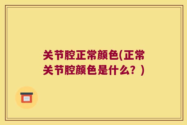关节腔正常颜色(正常关节腔颜色是什么？)
