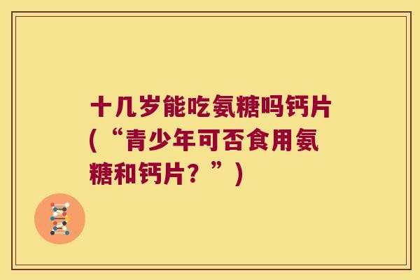 十几岁能吃氨糖吗钙片(“青少年可否食用氨糖和钙片？”)