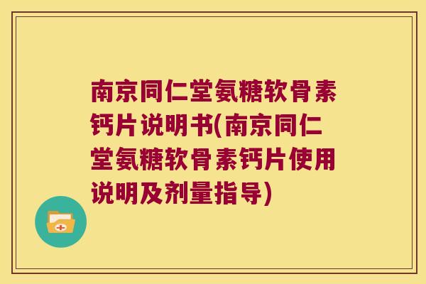 南京同仁堂氨糖软骨素钙片说明书(南京同仁堂氨糖软骨素钙片使用说明及剂量指导)