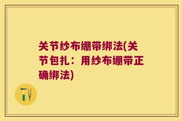 关节纱布绷带绑法(关节包扎：用纱布绷带正确绑法)