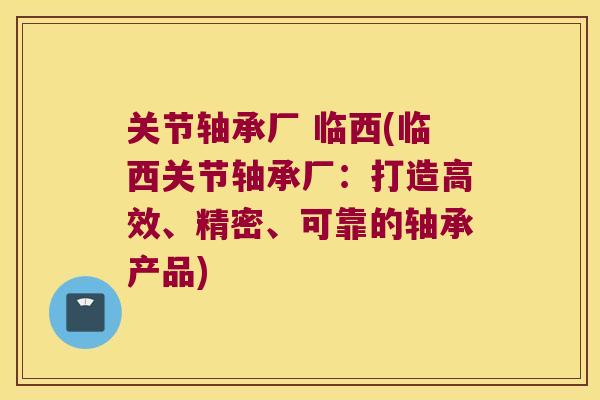 关节轴承厂 临西(临西关节轴承厂:打造高效、精密、可靠的轴承产品) 关节轴承厂 临西(临西关节轴承厂:打造高效、精密、可靠的轴承产品)