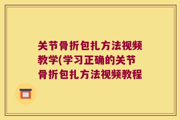 关节包扎方法视频教学(学习正确的关节包扎方法视频教程 关节包扎方法视频教学(学习正确的关节包扎方法视频教程