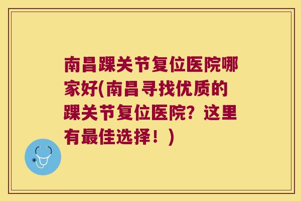 南昌踝关节复位医院哪家好(南昌寻找优质的踝关节复位医院？这里有佳选择！)