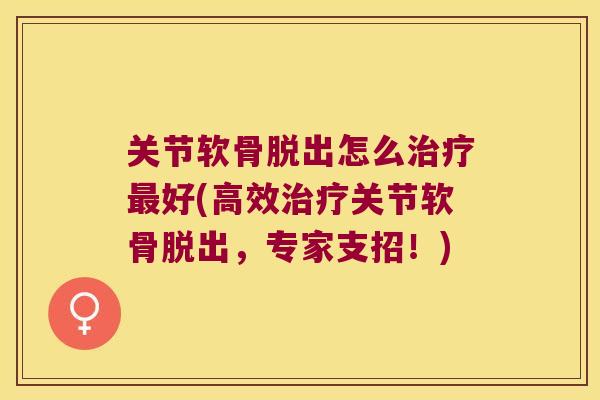 关节软骨脱出怎么好(高效关节软骨脱出，专家支招！)