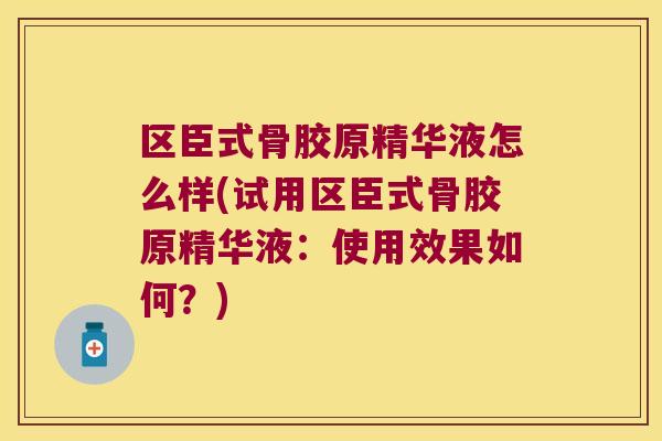 区臣式骨胶原精华液怎么样(试用区臣式骨胶原精华液：使用效果如何？)