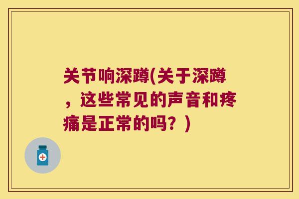 关节响深蹲(关于深蹲，这些常见的声音和是正常的吗？)