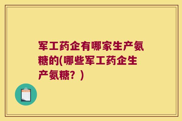 军工药企有哪家生产氨糖的(哪些军工药企生产氨糖?) 军工药企有哪家生产氨糖的(哪些军工药企生产氨糖?)
