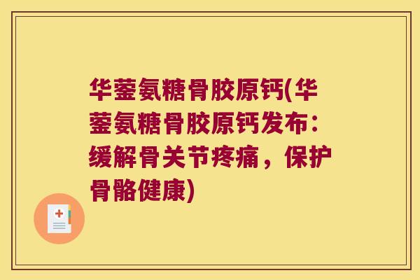 华蓥氨糖骨胶原钙(华蓥氨糖骨胶原钙发布:缓解骨关节,保护骨骼健康) 华蓥氨糖骨胶原钙(华蓥氨糖骨胶原钙发布:缓解骨关节,保护骨骼健康)