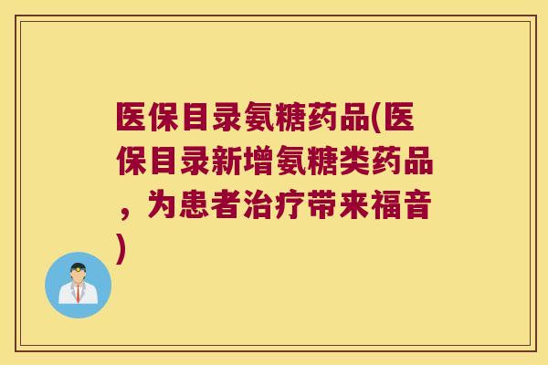 医保目录氨糖药品(医保目录新增氨糖类药品,为患者带来福音) 医保目录氨糖药品(医保目录新增氨糖类药品,为患者带来福音)