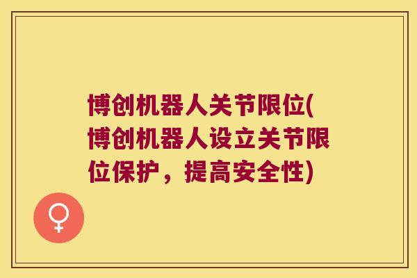 博创机器人关节限位(博创机器人设立关节限位保护,提高安全性) 博创机器人关节限位(博创机器人设立关节限位保护,提高安全性)