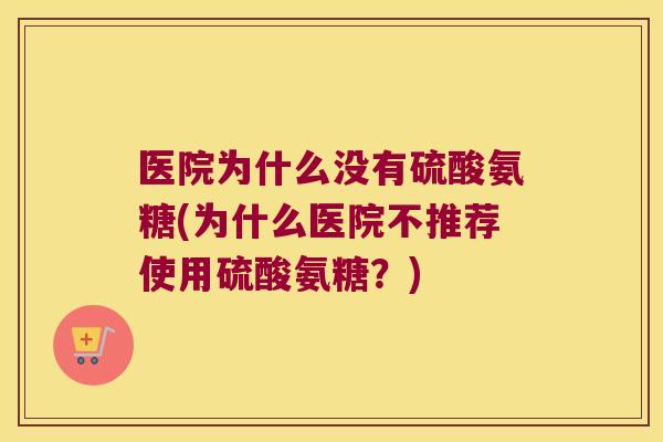 医院为什么没有硫酸氨糖(为什么医院不推荐使用硫酸氨糖？)