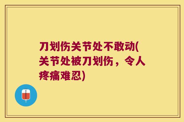 刀划伤关节处不敢动(关节处被刀划伤,令人难忍) 刀划伤关节处不敢动(关节处被刀划伤,令人难忍)